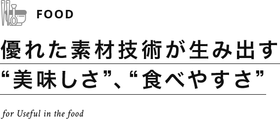 優れた素材技術が生み出す“美味しさ”、“食べやすさ”