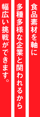 食品素材を軸に多種多様な企業と関われるから幅広い挑戦ができます。