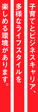 子育てとビジネスキャリア、多様なライフスタイルを楽しめる環境があります。